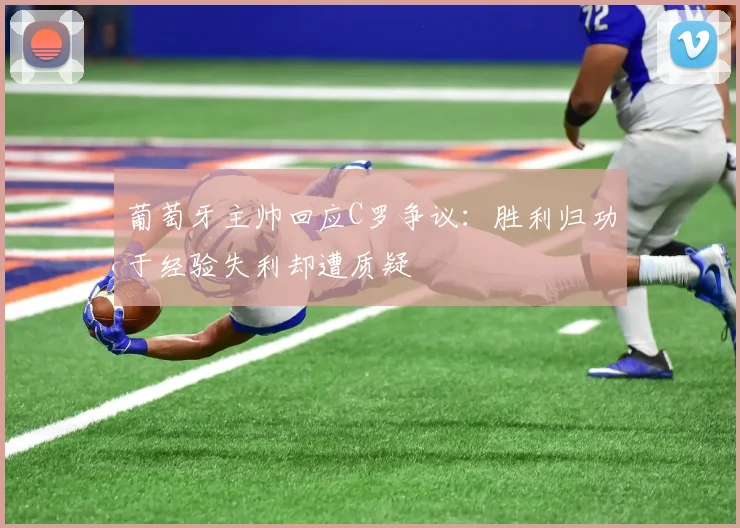 葡萄牙主帅回应C罗争议：胜利归功于经验失利却遭质疑