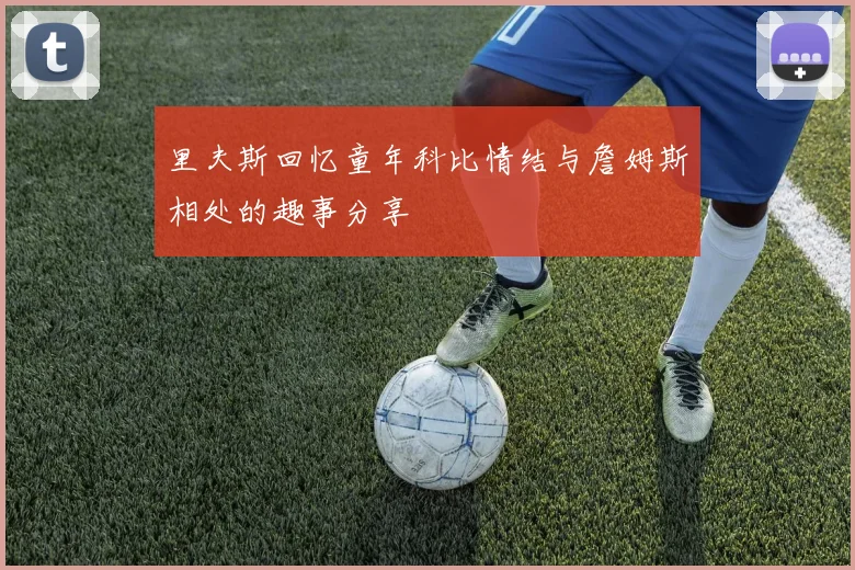 里夫斯回忆童年科比情结与詹姆斯相处的趣事分享