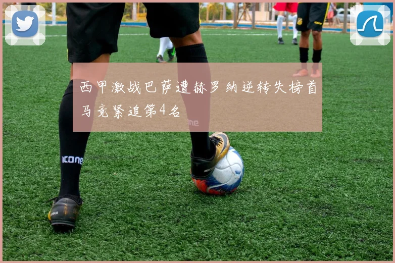 西甲激战巴萨遭赫罗纳逆转失榜首马竞紧追第4名