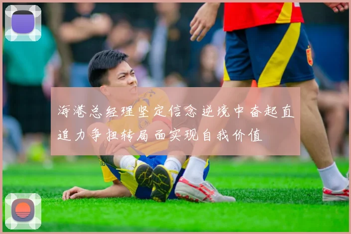 海港总经理坚定信念逆境中奋起直追力争扭转局面实现自我价值