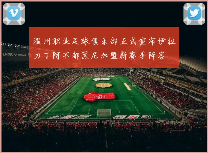 温州职业足球俱乐部正式宣布伊拉力丁阿不都黑尼加盟新赛季阵容
