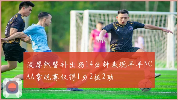 淡厚然替补出场14分钟表现平平NCAA常规赛仅得1分2板2助