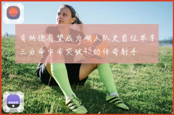肯纳德有望成为湖人队史首位单季三分命中率突破45的传奇射手