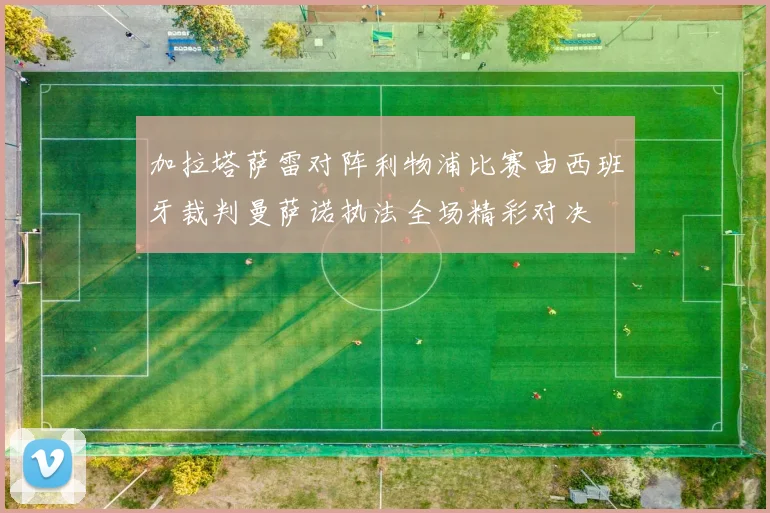 加拉塔萨雷对阵利物浦比赛由西班牙裁判曼萨诺执法全场精彩对决