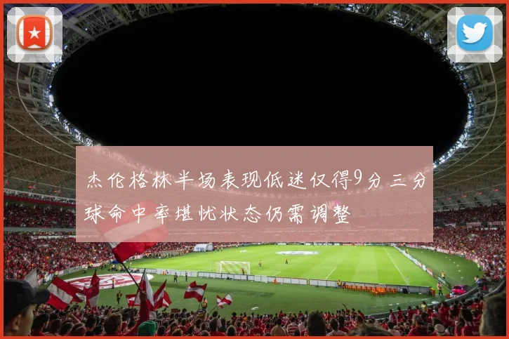 杰伦格林半场表现低迷仅得9分三分球命中率堪忧状态仍需调整