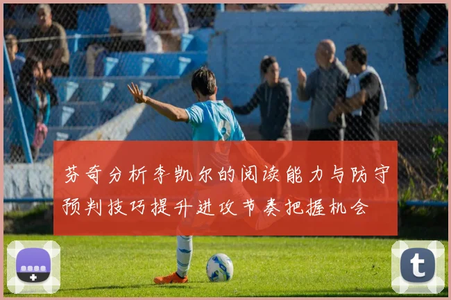 芬奇分析李凯尔的阅读能力与防守预判技巧提升进攻节奏把握机会