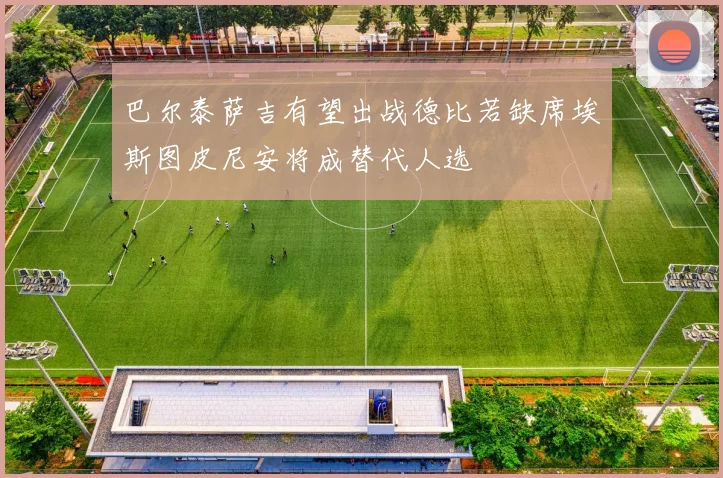 巴尔泰萨吉有望出战德比若缺席埃斯图皮尼安将成替代人选