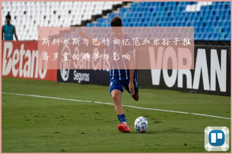 斯科尔斯与巴特回忆范加尔孙子推荐罗霍的趣事与影响