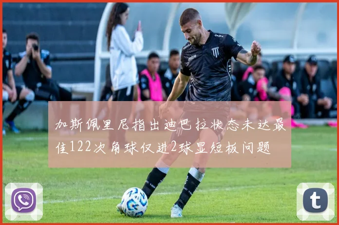 加斯佩里尼指出迪巴拉状态未达最佳122次角球仅进2球显短板问题