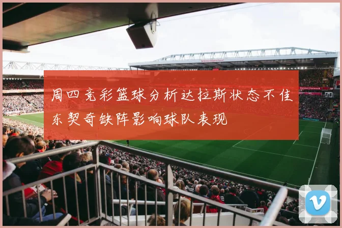 周四竞彩篮球分析达拉斯状态不佳东契奇缺阵影响球队表现